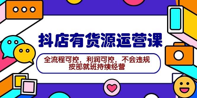 2024抖店有货源运营课：全流程可控，利润可控，不会违规，按部就班持续经营-元满创业网