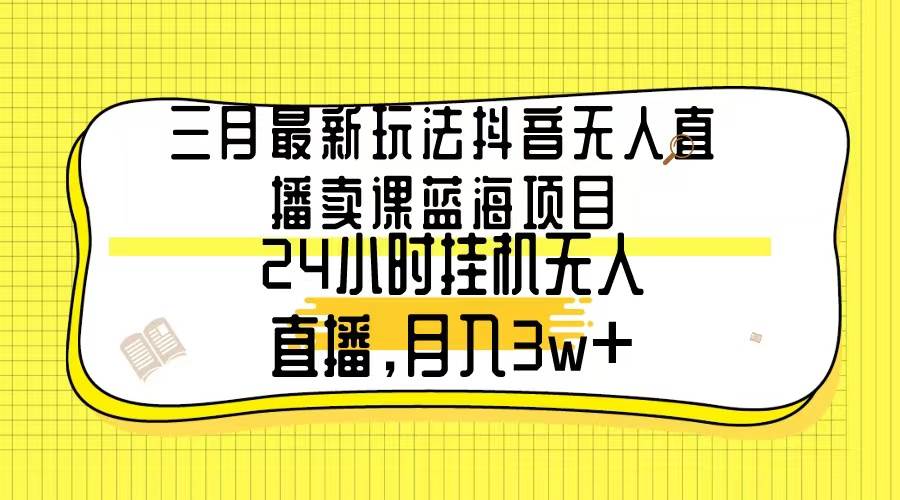 三月最新玩法抖音无人直播卖课蓝海项目，24小时无人直播，月入3w+-元满创业网