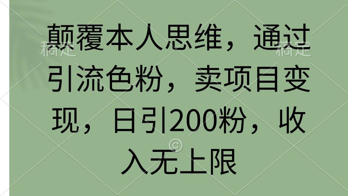 颠覆本人思维，通过引流色粉，卖项目变现，日引200粉，收入无上限-元满创业网