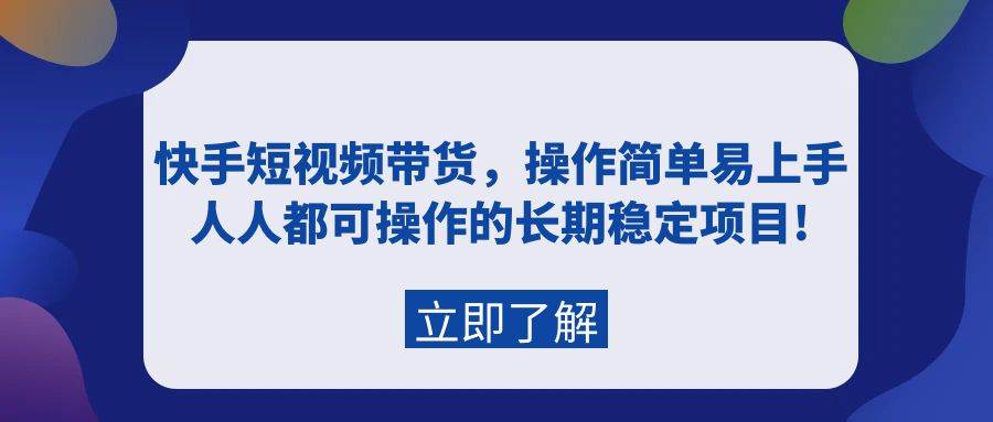 快手短视频带货，操作简单易上手，人人都可操作的长期稳定项目!-元满创业网