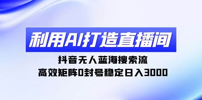 利用AI打造直播间，抖音无人蓝海搜索流，高效矩阵0封号稳定日入3000-元满创业网