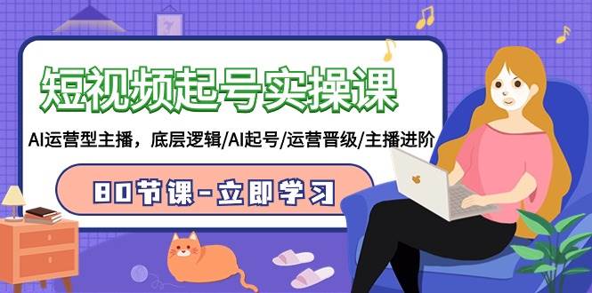 短视频起号实操课，AI运营型主播，底层逻辑/AI起号/运营晋级/主播进阶/80节-元满创业网