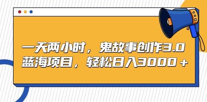 一天两小时，鬼故事创作3.0，蓝海项目，轻松日入3000＋-元满创业网