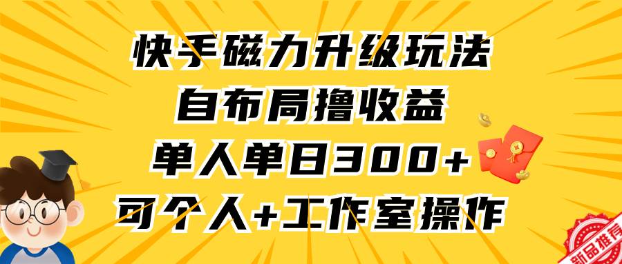 快手磁力升级玩法，自布局撸收益，单人单日300+，个人工作室均可操作-元满创业网