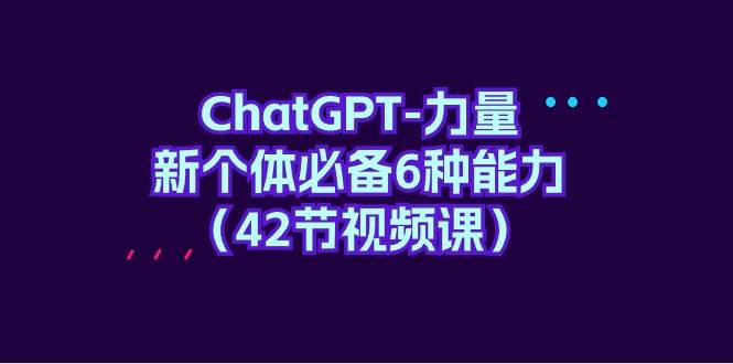 ChatGPT-力量 新个体必备6种能力（42节视频课）-元满创业网