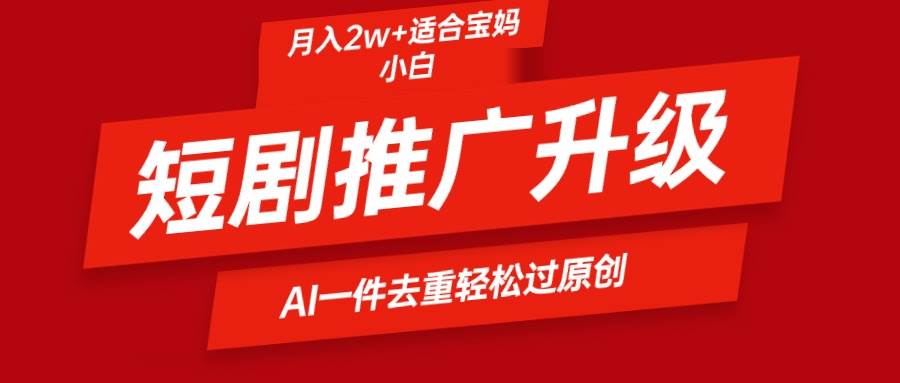 短剧推广升级新玩法，AI一键二创去重，轻松月入2w+-元满创业网