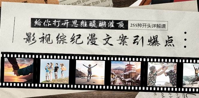 影视综纪漫文案引爆点，给你打开思维醍醐灌顶+255种开头详解课（26节）-元满创业网