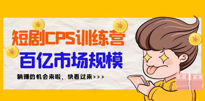短剧CPS特训营，百亿市场规模，新手可躺赚的项目（35节）-元满创业网