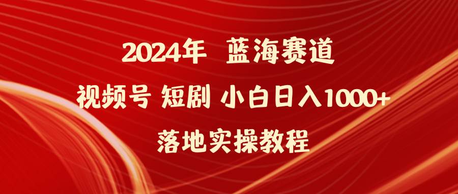 2024年蓝海赛道视频号短剧 小白日入1000+落地实操教程-元满创业网