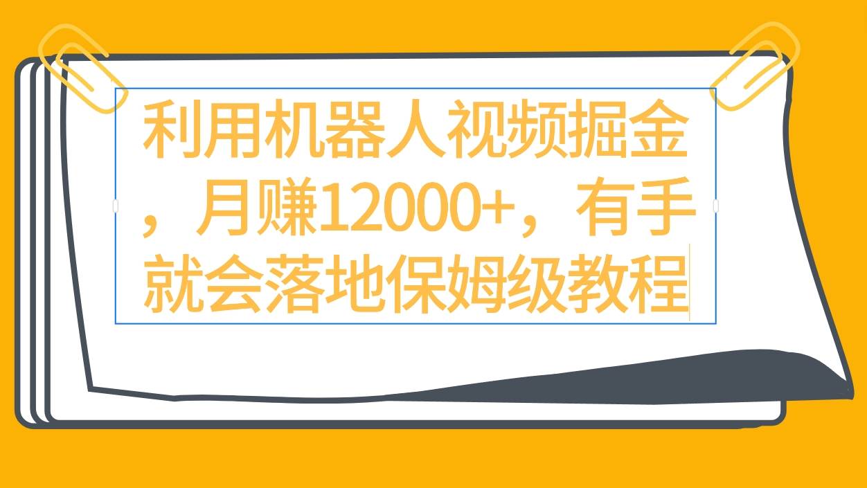 利用机器人视频掘金月赚12000+，有手就会落地保姆级教程-元满创业网