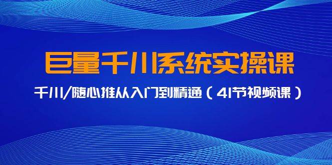 巨量千川系统实操课，千川/随心推从入门到精通（41节视频课）-元满创业网