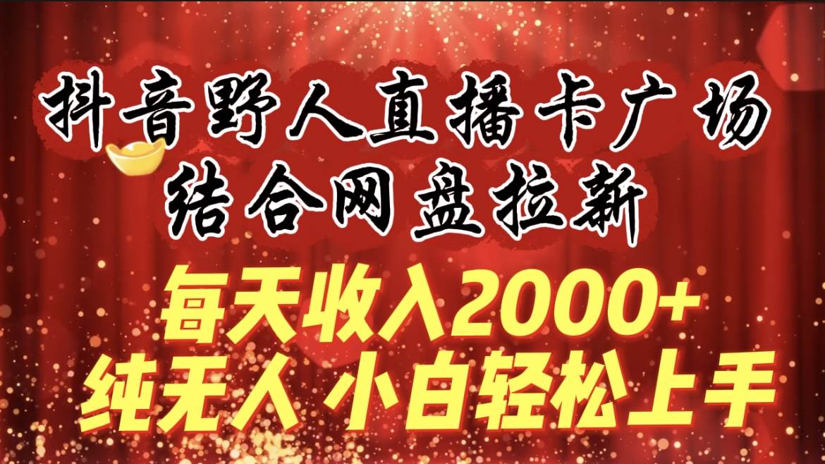 每天收入2000+，抖音野人直播卡广场，结合网盘拉新，纯无人，小白轻松上手-元满创业网
