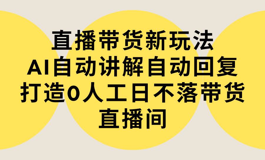 直播带货新玩法，AI自动讲解自动回复 打造0人工日不落带货直播间-教程+软件-元满创业网