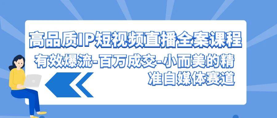 高品质 IP短视频直播-全案课程，有效爆流-百万成交-小而美的精准自媒体赛道-元满创业网