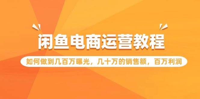闲鱼电商运营教程：如何做到几百万曝光，几十万的销售额，百万利润-元满创业网
