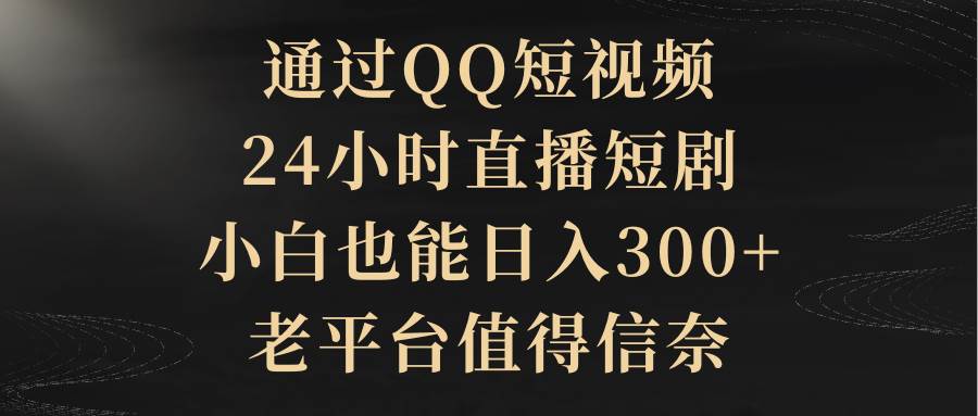 通过QQ短视频、24小时直播短剧，小白也能日入300+，老平台值得信赖-元满创业网