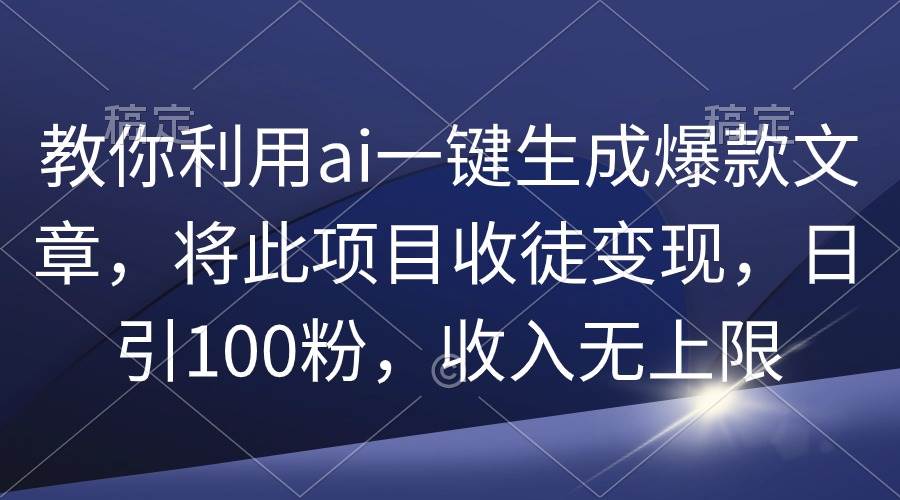 教你利用ai一键生成爆款文章，将此项目收徒变现，日引100粉，收入无上限-元满创业网