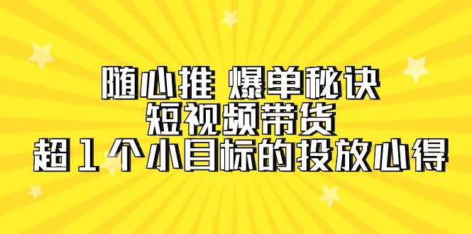随心推 爆单秘诀，短视频带货-超1个小目标的投放心得（7节视频课）-元满创业网