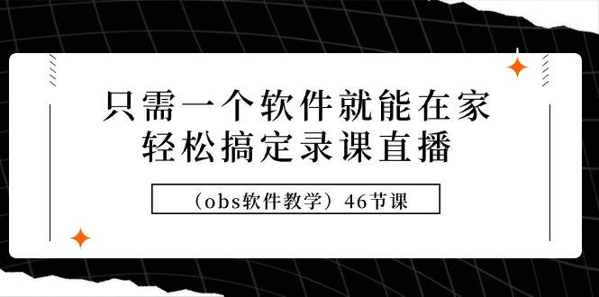 只需一个软件就能在家轻松搞定录课直播（obs软件教学）46节课-元满创业网