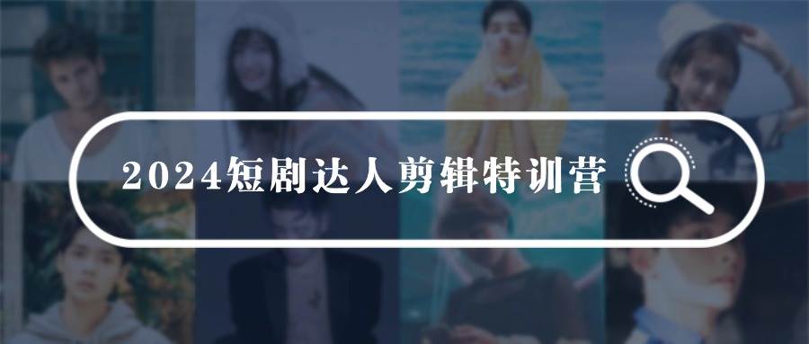 2024短剧达人剪辑特训营，适合宝爸宝妈的0基础剪辑训练营（51节课）-元满创业网