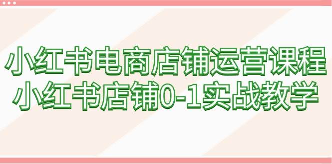 小红书电商店铺运营课程，小红书店铺0-1实战教学（60节课）-元满创业网