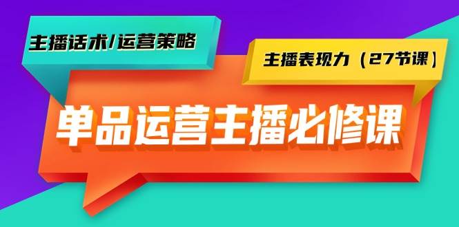 单品运营实操主播必修课：主播话术/运营策略/主播表现力（27节课）-元满创业网