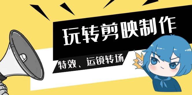 玩转 剪映制作，特效、运镜转场（113节视频）-元满创业网