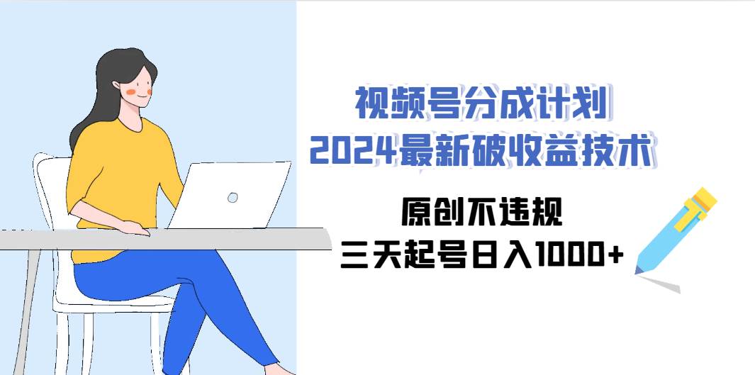 视频号分成计划2024最新破收益技术，原创不违规，三天起号日入1000+-元满创业网