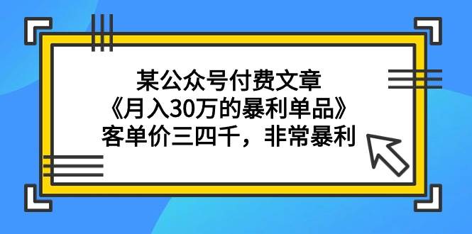 某公众号付费文章《月入30万的暴利单品》客单价三四千，非常暴利-元满创业网