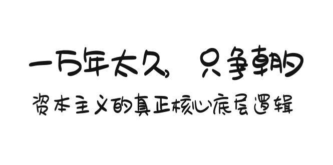 某付费文章《一万年太久，只争朝夕：资本主义的真正核心底层逻辑》-元满创业网