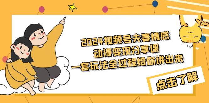 2024视频号夫妻情感动漫变现分享课 一套玩法全过程给你讲出来（教程+素材）-元满创业网
