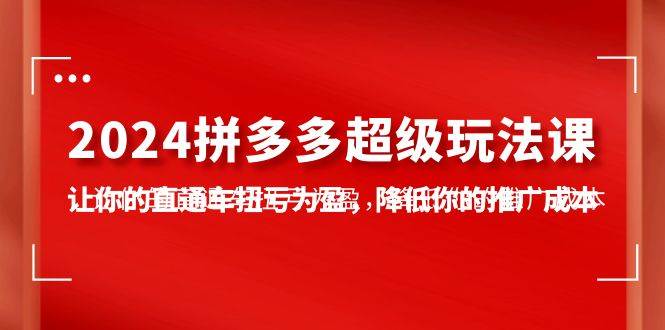 2024拼多多-超级玩法课，让你的直通车扭亏为盈，降低你的推广成本-7节课-元满创业网