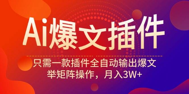 Ai爆文插件，只需一款插件全自动输出爆文，举矩阵操作，月入3W+-元满创业网