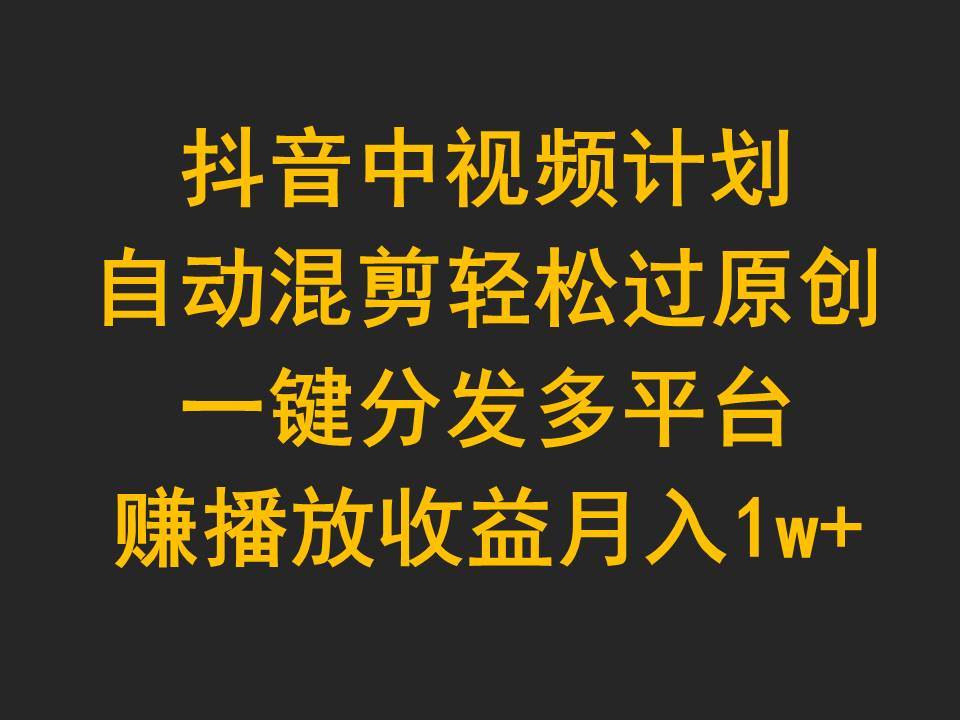 抖音中视频计划，自动混剪轻松过原创，一键分发多平台赚播放收益，月入1w+-元满创业网