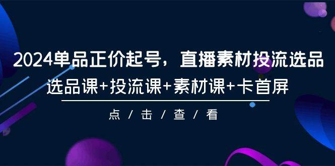 2024单品正价起号，直播素材投流选品，选品课+投流课+素材课+卡首屏-101节-元满创业网