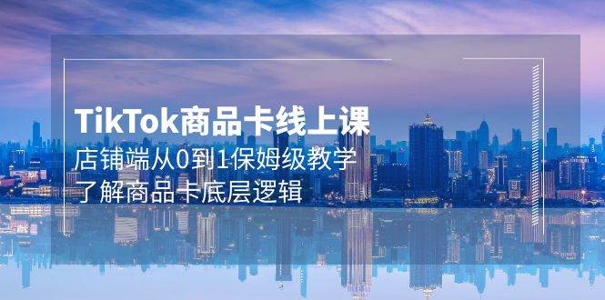 Tk商品卡线上课，店铺端从0到1保姆级教学，了解商品卡底层逻辑（20节）-元满创业网