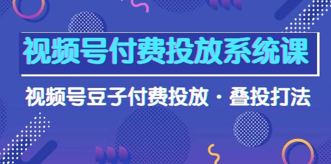 视频号付费投放系统课，视频号豆子付费投放·叠投打法（高清视频课）-元满创业网