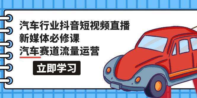 汽车行业 抖音短视频-直播新媒体必修课，汽车赛道流量运营（118节课）-元满创业网