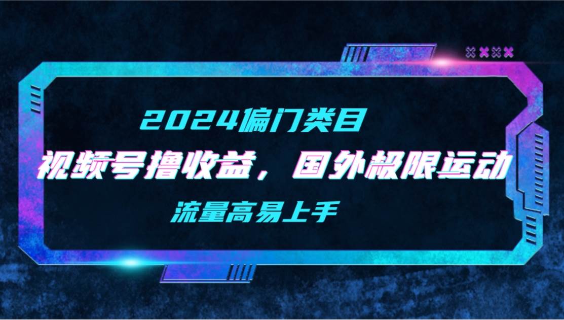 【2024偏门类目】视频号撸收益，二创国外极限运动视频锦集，流量高易上手-元满创业网