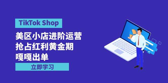 TikTok Shop-美区小店进阶运营，抢占红利黄金期 嘎嘎出单（7节课）-元满创业网