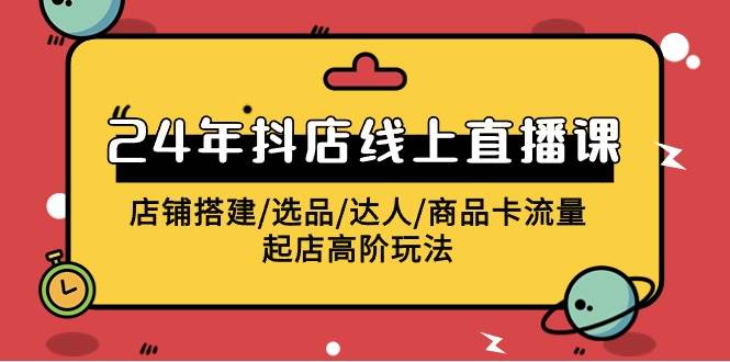 2024年抖店线上直播课，店铺搭建/选品/达人/商品卡流量/起店高阶玩法-元满创业网