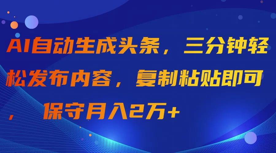 AI自动生成头条，三分钟轻松发布内容，复制粘贴即可， 保守月入2万+-元满创业网