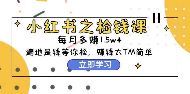 小红书之检钱课：从0开始实测每月多赚1.5w起步，赚钱真的太简单了（98节）-元满创业网