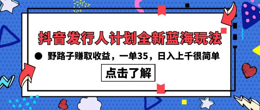 抖音发行人计划全新蓝海玩法，野路子赚取收益，一单35，日入上千很简单!-元满创业网