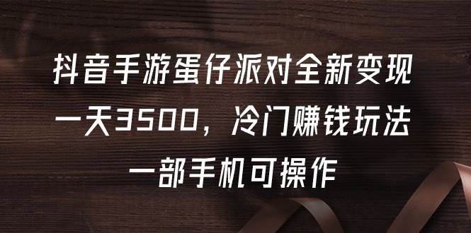 抖音手游蛋仔派对全新变现，一天3500，冷门赚钱玩法，一部手机可操作-元满创业网