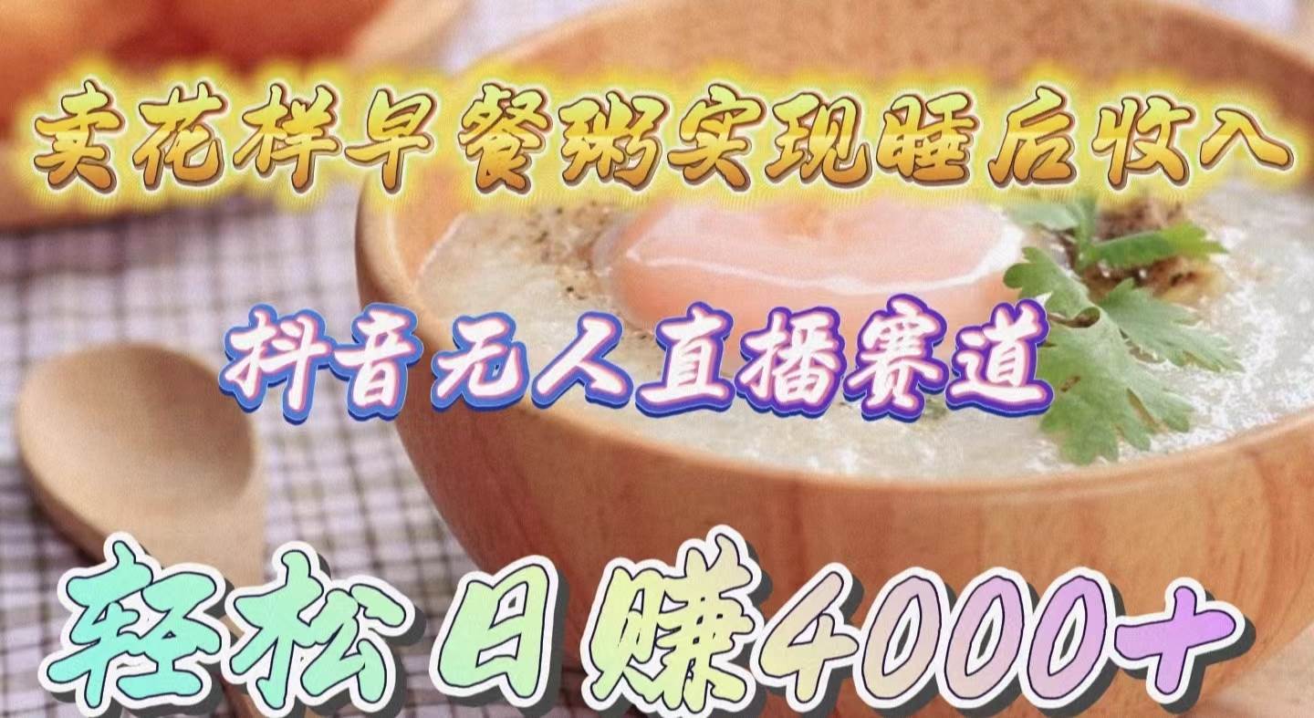 卖花样早餐粥实现睡后收入！抖音无人直播新赛道，轻松日赚4000+-元满创业网