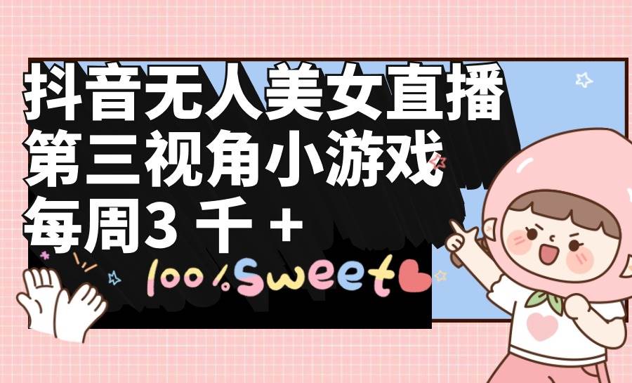 抖音无人美女直播，第三视角小游戏，每周收益3000+-元满创业网