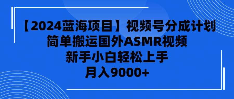 【2024蓝海项目】视频号分成计划，无脑搬运国外ASMR视频，新手小白轻松…-元满创业网