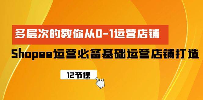 Shopee-运营必备基础运营店铺打造，多层次的教你从0-1运营店铺-元满创业网