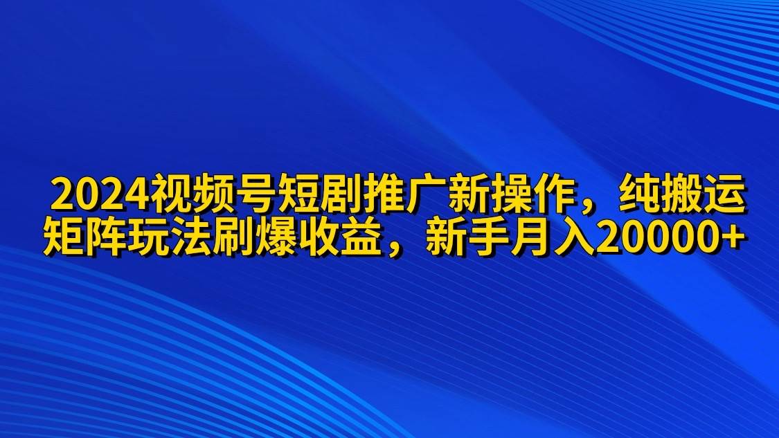 2024视频号短剧推广新操作 纯搬运+矩阵连爆打法刷爆流量分成 小白月入20000-元满创业网